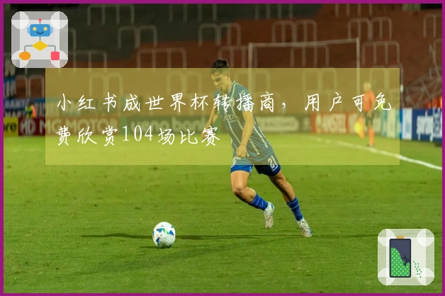小红书成世界杯转播商，用户可免费欣赏104场比赛