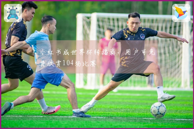 小红书成世界杯转播商，用户可免费欣赏104场比赛